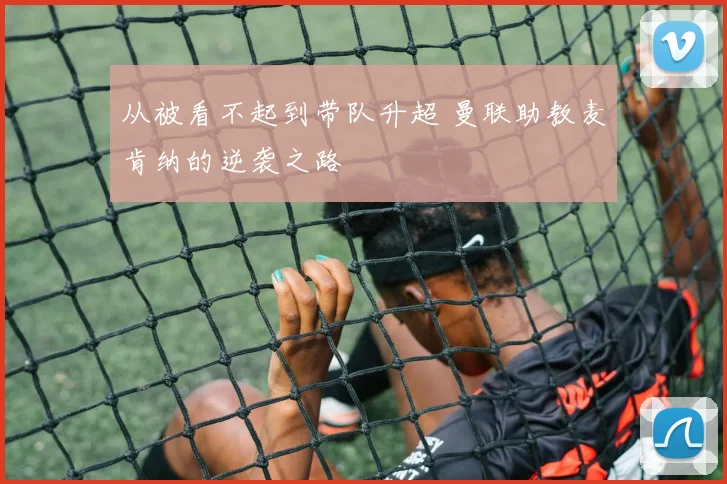 从被看不起到带队升超 曼联助教麦肯纳的逆袭之路