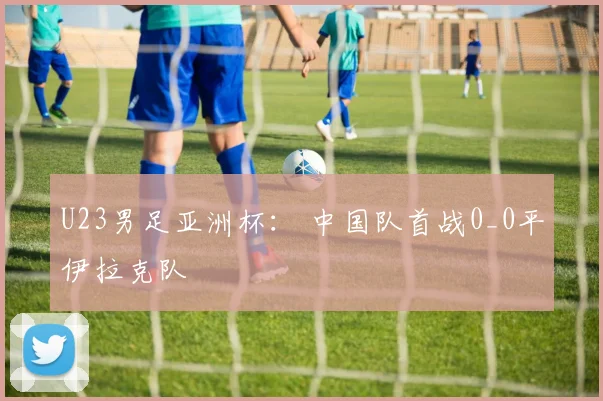 U23男足亚洲杯： 中国队首战0_0平伊拉克队