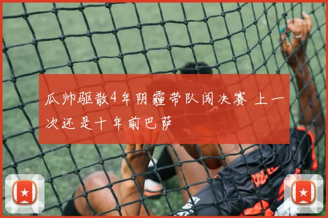 瓜帅驱散4年阴霾带队闯决赛 上一次还是十年前巴萨