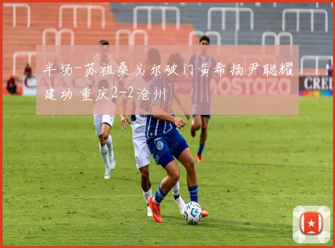 半场-苏祖桑戈尔破门黄希扬尹聪耀建功 重庆2-2沧州