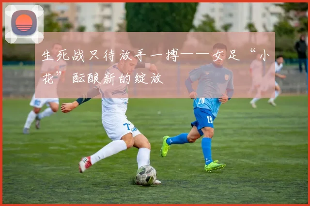 生死战只待放手一搏——女足“小花”酝酿新的绽放
