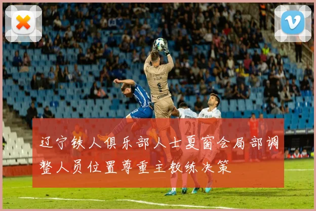 辽宁铁人俱乐部人士夏窗会局部调整人员位置尊重主教练决策