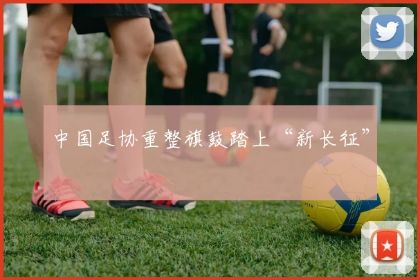 中国足协重整旗鼓踏上“新长征”