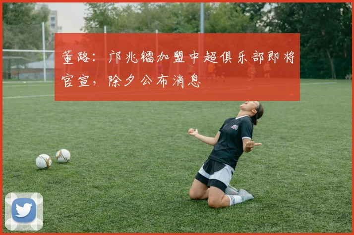 董路：邝兆镭加盟中超俱乐部即将官宣，除夕公布消息