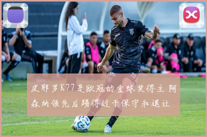 皮耶罗K77是欧冠的金球奖得主 阿森纳领先后踢得过于保守和退让